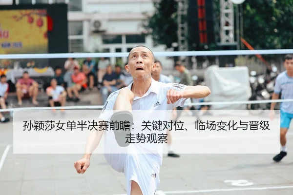 孙颖莎女单半决赛前瞻：关键对位、临场变化与晋级走势观察