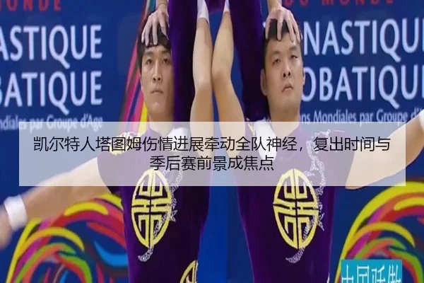 凯尔特人塔图姆伤情进展牵动全队神经，复出时间与季后赛前景成焦点 | WEN DINHG YU LE